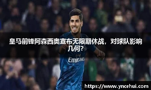 皇马前锋阿森西奥宣布无限期休战，对球队影响几何？