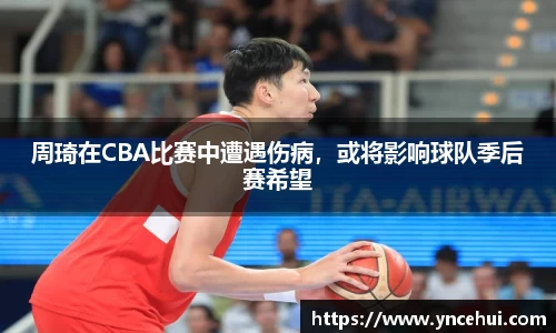 周琦在CBA比赛中遭遇伤病，或将影响球队季后赛希望