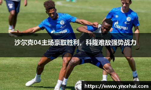 沙尔克04主场豪取胜利，科隆难敌强势战力