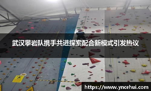 武汉攀岩队携手共进探索配合新模式引发热议