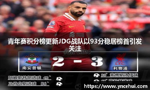 青年赛积分榜更新JDG战队以93分稳居榜首引发关注