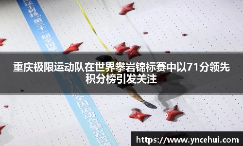 重庆极限运动队在世界攀岩锦标赛中以71分领先积分榜引发关注