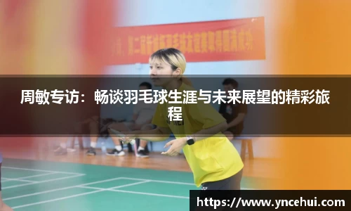 周敏专访：畅谈羽毛球生涯与未来展望的精彩旅程