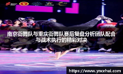 南京街舞队与重庆街舞队赛后复盘分析团队配合与战术执行的精彩对决