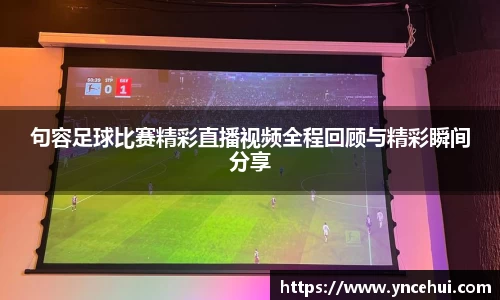 句容足球比赛精彩直播视频全程回顾与精彩瞬间分享