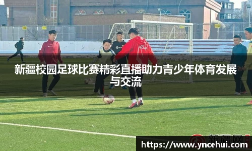 新疆校园足球比赛精彩直播助力青少年体育发展与交流