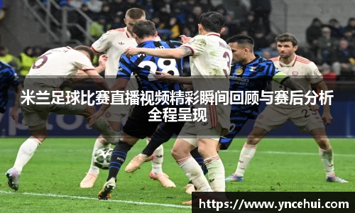 米兰足球比赛直播视频精彩瞬间回顾与赛后分析全程呈现