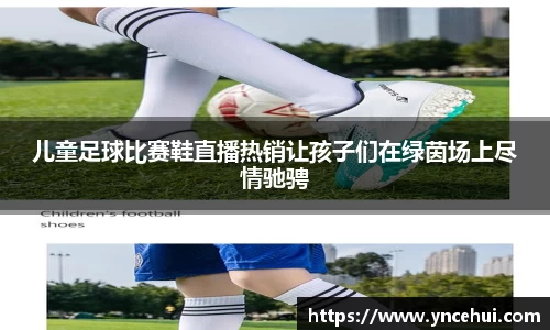 儿童足球比赛鞋直播热销让孩子们在绿茵场上尽情驰骋