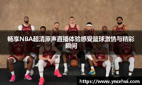 畅享NBA超清原声直播体验感受篮球激情与精彩瞬间