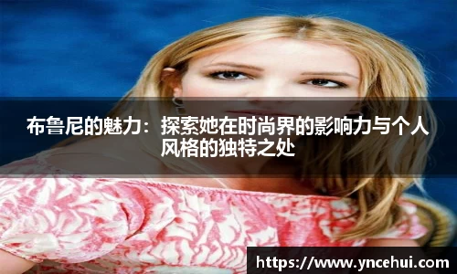 布鲁尼的魅力：探索她在时尚界的影响力与个人风格的独特之处