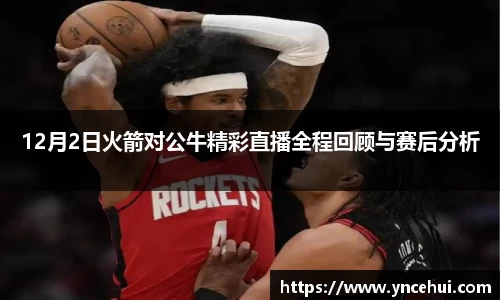 12月2日火箭对公牛精彩直播全程回顾与赛后分析