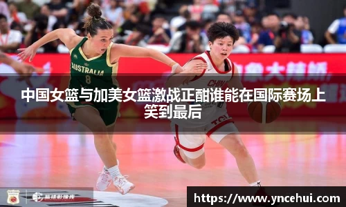 中国女篮与加美女篮激战正酣谁能在国际赛场上笑到最后
