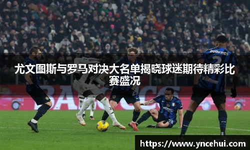 尤文图斯与罗马对决大名单揭晓球迷期待精彩比赛盛况