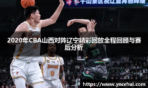 2020年CBA山西对阵辽宁精彩回放全程回顾与赛后分析