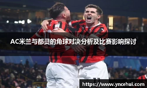 AC米兰与都灵的角球对决分析及比赛影响探讨