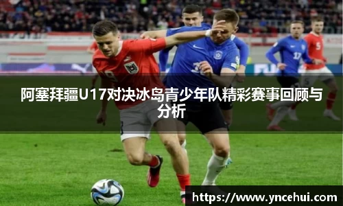 阿塞拜疆U17对决冰岛青少年队精彩赛事回顾与分析