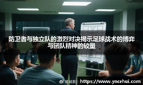 防卫者与独立队的激烈对决揭示足球战术的博弈与团队精神的较量