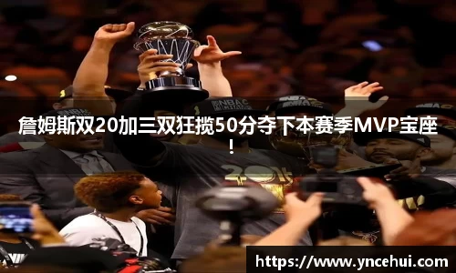 詹姆斯双20加三双狂揽50分夺下本赛季MVP宝座！